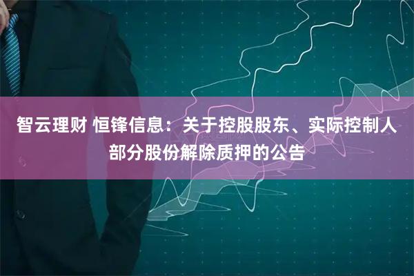 智云理财 恒锋信息：关于控股股东、实际控制人部分股份解除质押的公告