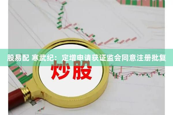 股易配 寒武纪：定增申请获证监会同意注册批复