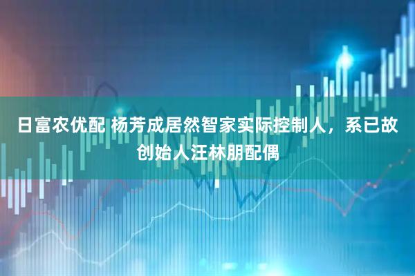 日富农优配 杨芳成居然智家实际控制人，系已故创始人汪林朋配偶