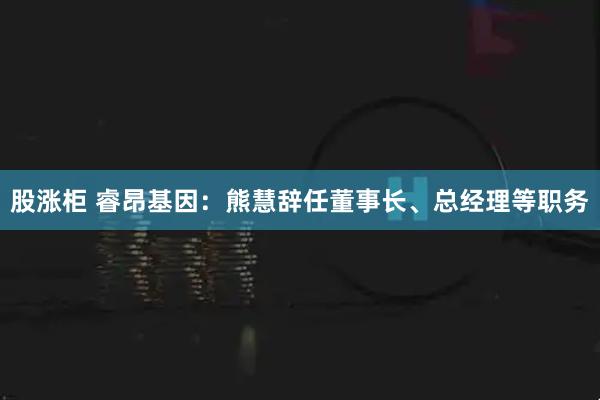 股涨柜 睿昂基因：熊慧辞任董事长、总经理等职务
