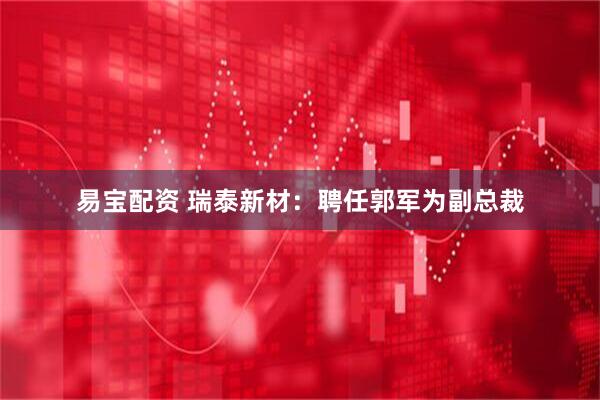 易宝配资 瑞泰新材：聘任郭军为副总裁