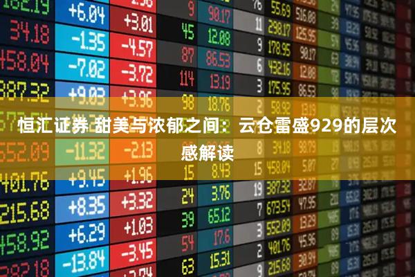恒汇证券 甜美与浓郁之间：云仓雷盛929的层次感解读