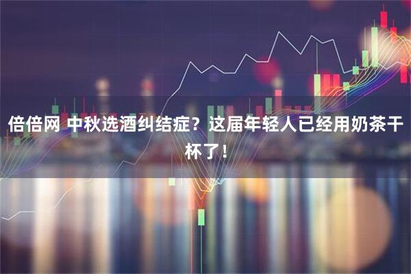 倍倍网 中秋选酒纠结症？这届年轻人已经用奶茶干杯了！