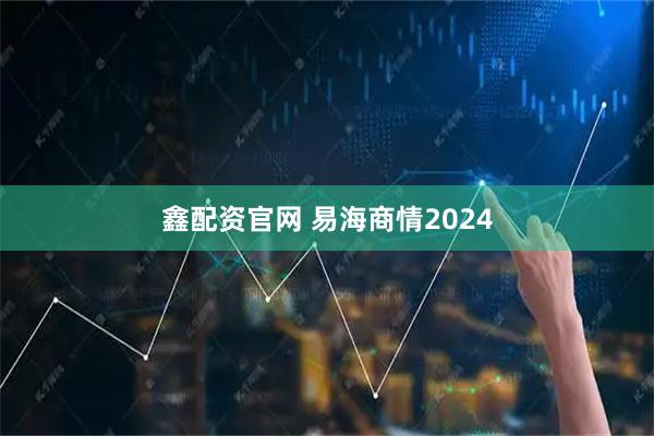 鑫配资官网 易海商情2024