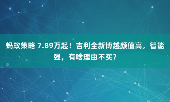 蚂蚁策略 7.89万起！吉利全新博越颜值高，智能强，有啥理由不买？