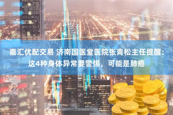 嘉汇优配交易 济南国医堂医院张青松主任提醒：这4种身体异常要警惕，可能是肺癌