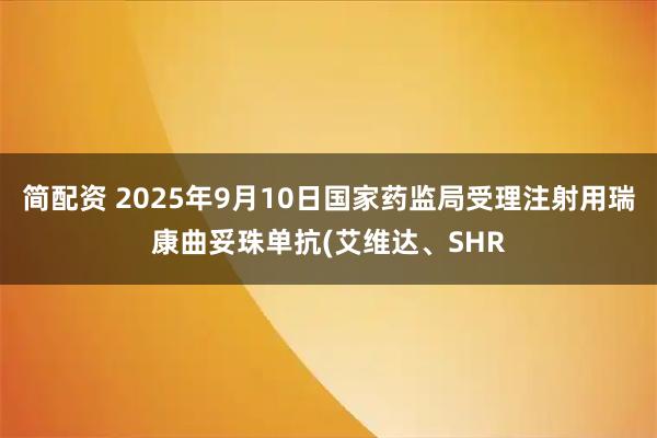 简配资 2025年9月10日国家药监局受理注射用瑞康曲妥珠单抗(艾维达、SHR