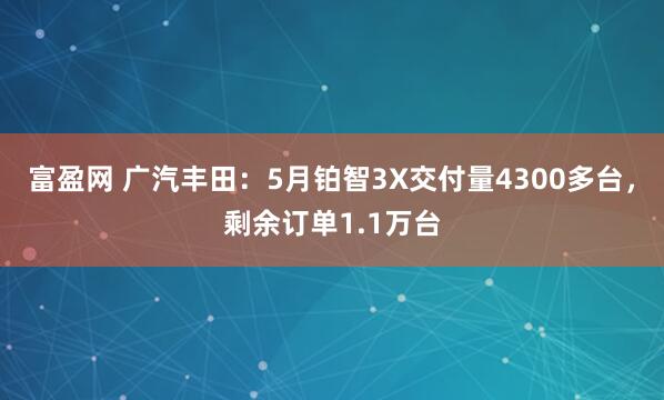 富盈网 广汽丰田：5月铂智3X交付量4300多台，剩余订单1.1万台