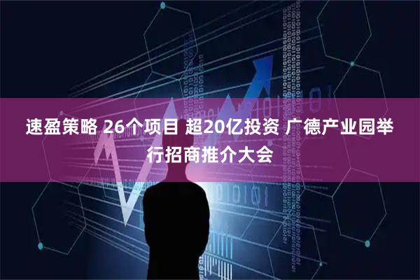 速盈策略 26个项目 超20亿投资 广德产业园举行招商推介大会