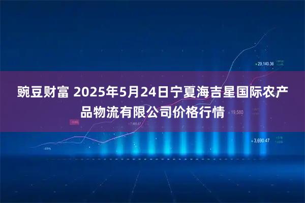 豌豆财富 2025年5月24日宁夏海吉星国际农产品物流有限公司价格行情