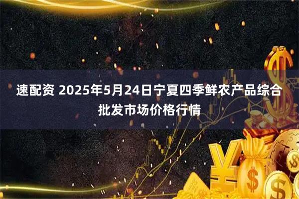 速配资 2025年5月24日宁夏四季鲜农产品综合批发市场价格行情