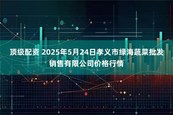 顶级配资 2025年5月24日孝义市绿海蔬菜批发销售有限公司价格行情