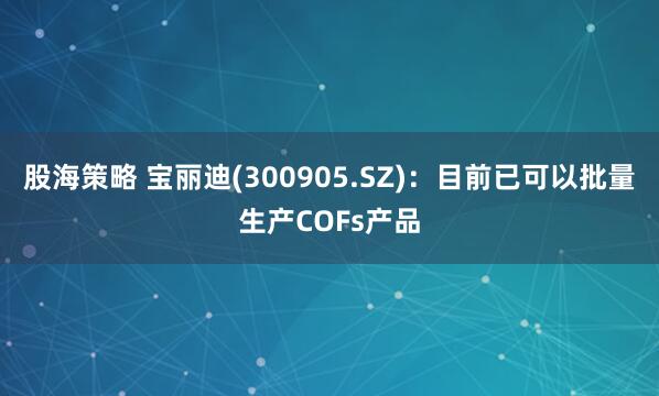 股海策略 宝丽迪(300905.SZ)：目前已可以批量生产COFs产品