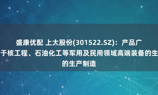 盛康优配 上大股份(301522.SZ)：产品广泛应用于核工程、石油化工等军用及民用领域高端装备的生产制造