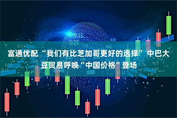 富通优配 “我们有比芝加哥更好的选择” 中巴大豆贸易呼唤“中国价格”登场