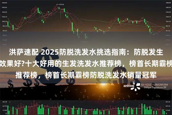 洪萨速配 2025防脱洗发水挑选指南：防脱发生发洗发水哪个牌子的效果好?十大好用的生发洗发水推荐榜，榜首长期霸榜防脱洗发水销量冠军