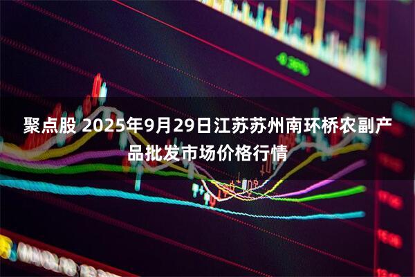 聚点股 2025年9月29日江苏苏州南环桥农副产品批发市场价格行情
