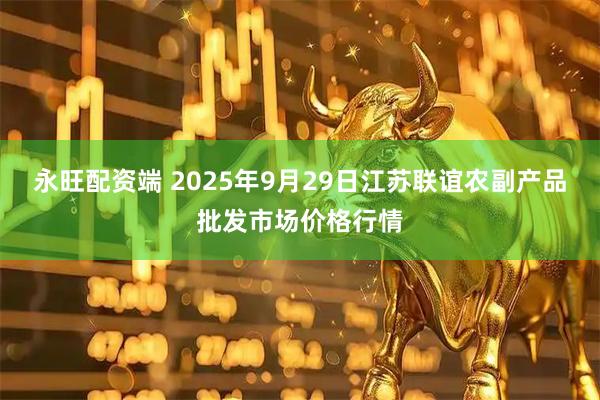 永旺配资端 2025年9月29日江苏联谊农副产品批发市场价格行情