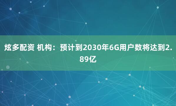 炫多配资 机构：预计到2030年6G用户数将达到2.89亿