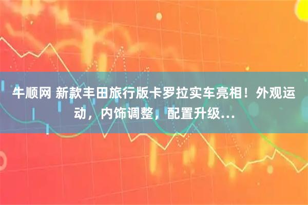 牛顺网 新款丰田旅行版卡罗拉实车亮相！外观运动，内饰调整，配置升级…
