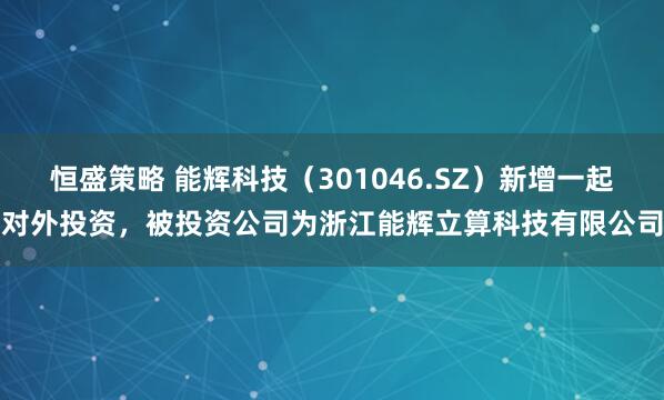 恒盛策略 能辉科技（301046.SZ）新增一起对外投资，被投资公司为浙江能辉立算科技有限公司