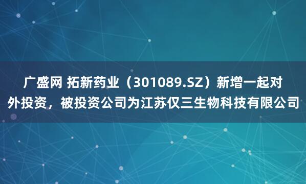 广盛网 拓新药业（301089.SZ）新增一起对外投资，被投资公司为江苏仅三生物科技有限公司