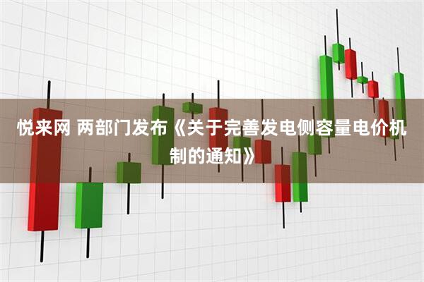 悦来网 两部门发布《关于完善发电侧容量电价机制的通知》