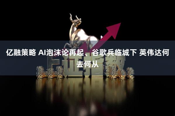 亿融策略 AI泡沫论再起、谷歌兵临城下 英伟达何去何从