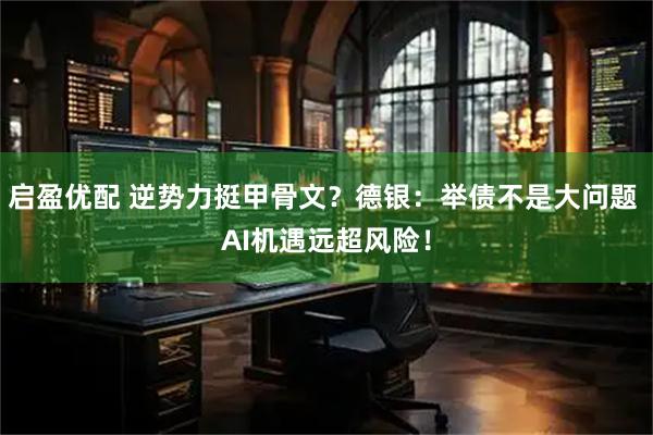 启盈优配 逆势力挺甲骨文？德银：举债不是大问题 AI机遇远超风险！