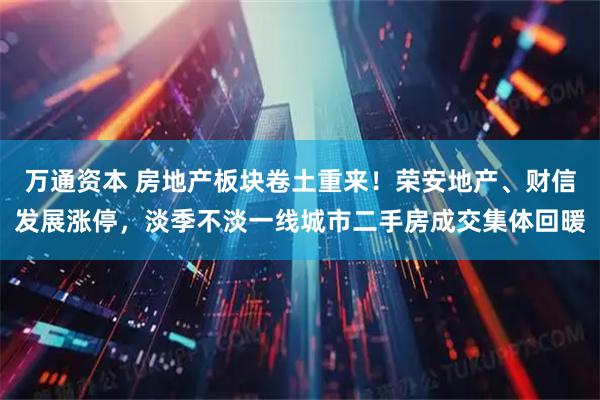 万通资本 房地产板块卷土重来！荣安地产、财信发展涨停，淡季不淡一线城市二手房成交集体回暖