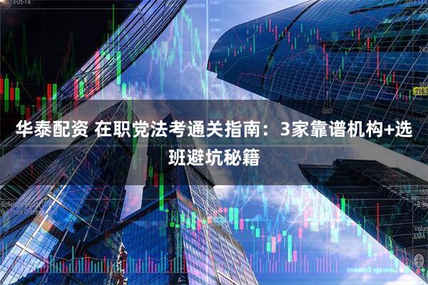 华泰配资 在职党法考通关指南：3家靠谱机构+选班避坑秘籍