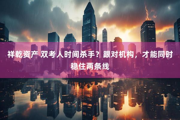 祥乾资产 双考人时间杀手？跟对机构，才能同时稳住两条线