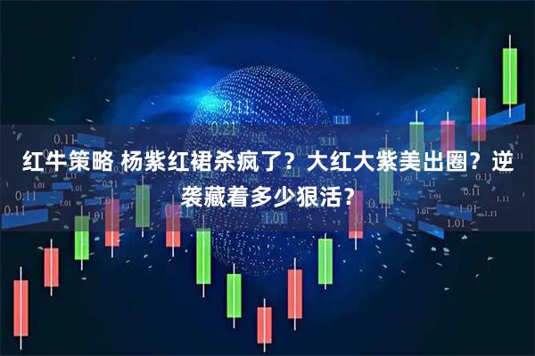 红牛策略 杨紫红裙杀疯了？大红大紫美出圈？逆袭藏着多少狠活？