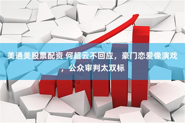美通美股票配资 何超云不回应，豪门恋爱像演戏，公众审判太双标