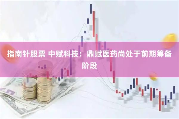 指南针股票 中赋科技：鼎赋医药尚处于前期筹备阶段