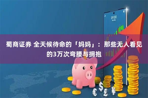 蜀商证券 全天候待命的「妈妈」：那些无人看见的3万次弯腰与拥抱