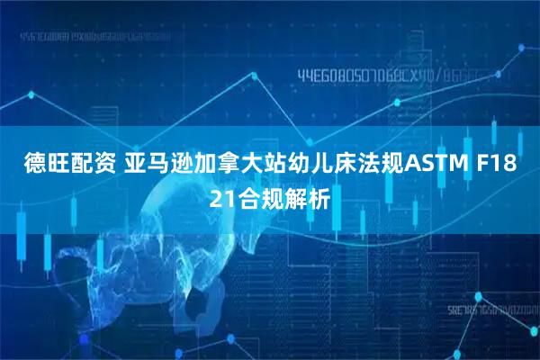 德旺配资 亚马逊加拿大站幼儿床法规ASTM F1821合规解析