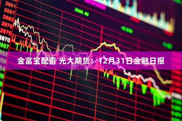 金富宝配资 光大期货：12月31日金融日报