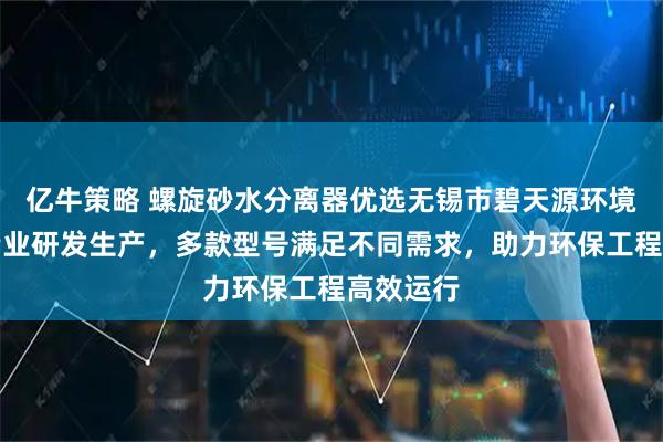 亿牛策略 螺旋砂水分离器优选无锡市碧天源环境工程，专业研发生产，多款型号满足不同需求，助力环保工程高效运行