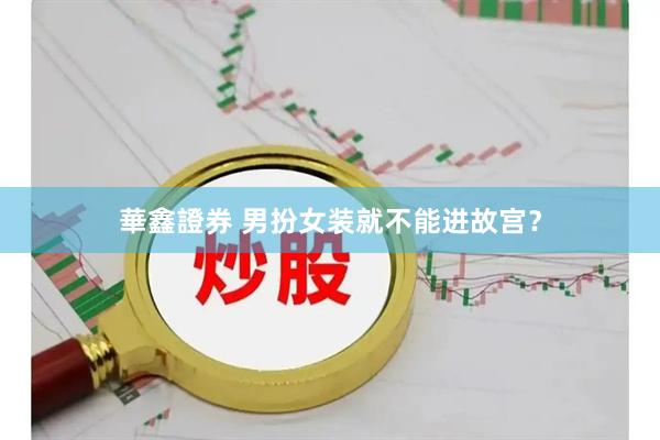 華鑫證券 男扮女装就不能进故宫？