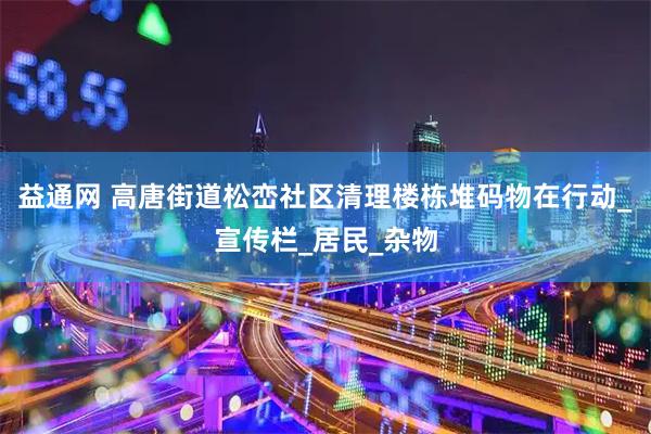 益通网 高唐街道松峦社区清理楼栋堆码物在行动_宣传栏_居民_杂物