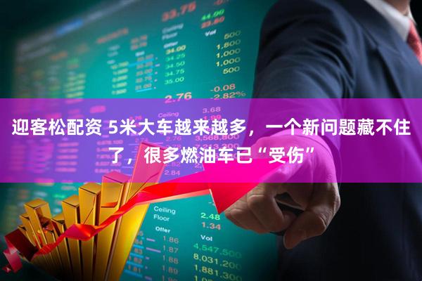 迎客松配资 5米大车越来越多，一个新问题藏不住了，很多燃油车已“受伤”