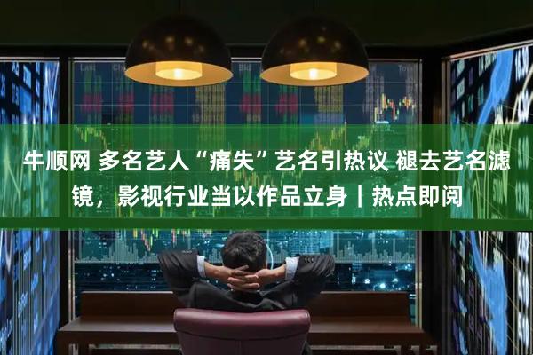 牛顺网 多名艺人“痛失”艺名引热议 褪去艺名滤镜，影视行业当以作品立身｜热点即阅