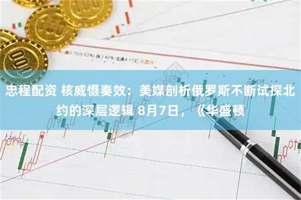 忠程配资 核威慑奏效：美媒剖析俄罗斯不断试探北约的深层逻辑 8月7日，《华盛顿