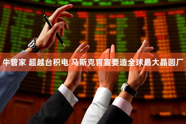 牛管家 超越台积电 马斯克官宣要造全球最大晶圆厂