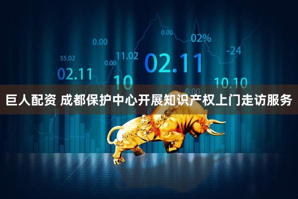巨人配资 成都保护中心开展知识产权上门走访服务