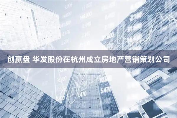 创赢盘 华发股份在杭州成立房地产营销策划公司