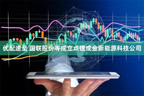 优配速至 国联股份等成立点锂成金新能源科技公司