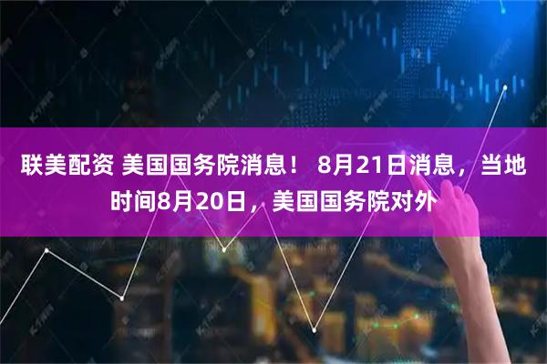 联美配资 美国国务院消息！ 8月21日消息，当地时间8月20日，美国国务院对外